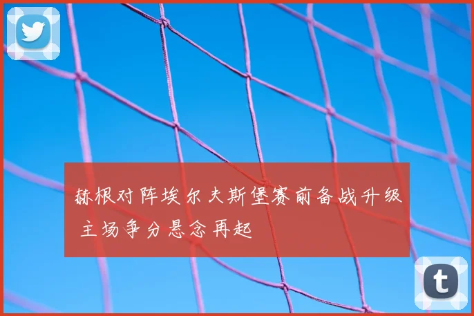 赫根对阵埃尔夫斯堡赛前备战升级 主场争分悬念再起