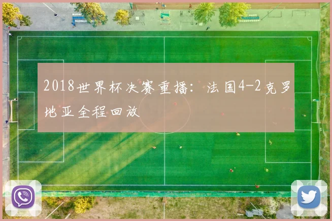2018世界杯决赛重播：法国4-2克罗地亚全程回放
