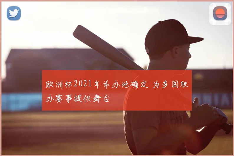 欧洲杯2021年举办地确定 为多国联办赛事提供舞台
