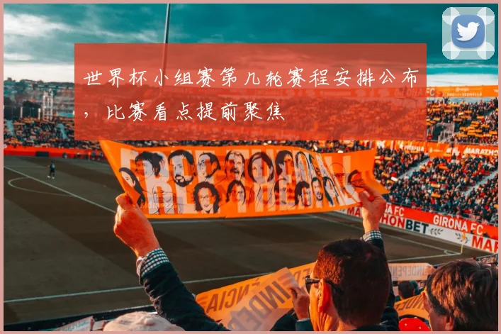 世界杯小组赛第几轮赛程安排公布，比赛看点提前聚焦
