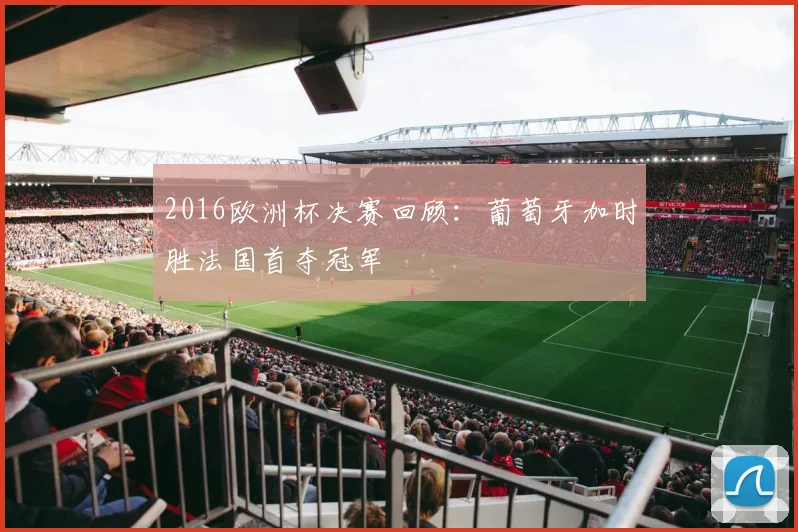 2016欧洲杯决赛回顾：葡萄牙加时胜法国首夺冠军