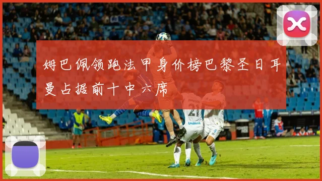 姆巴佩领跑法甲身价榜巴黎圣日耳曼占据前十中六席