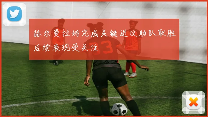 赫尔曼拉姆完成关键进攻助队取胜后续表现受关注