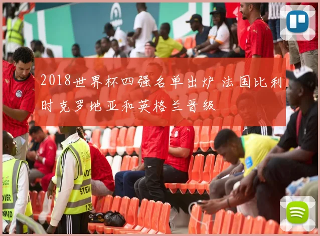 2018世界杯四强名单出炉 法国比利时克罗地亚和英格兰晋级