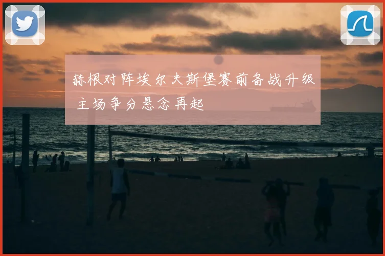 赫根对阵埃尔夫斯堡赛前备战升级 主场争分悬念再起