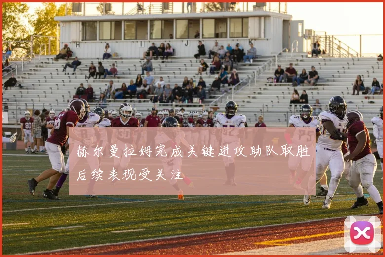赫尔曼拉姆完成关键进攻助队取胜后续表现受关注