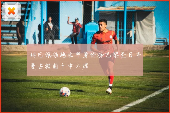 姆巴佩领跑法甲身价榜巴黎圣日耳曼占据前十中六席