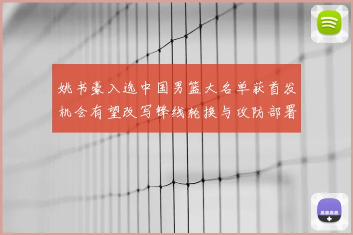 姚书豪入选中国男篮大名单获首发机会有望改写锋线轮换与攻防部署