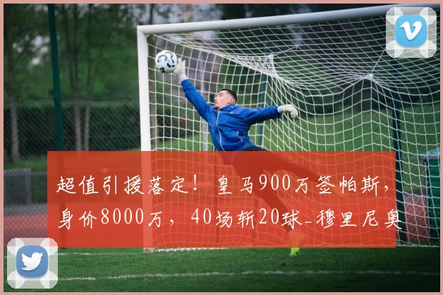 超值引援落定！皇马900万签帕斯，身价8000万，40场斩20球_穆里尼奥_科莫_意甲球员