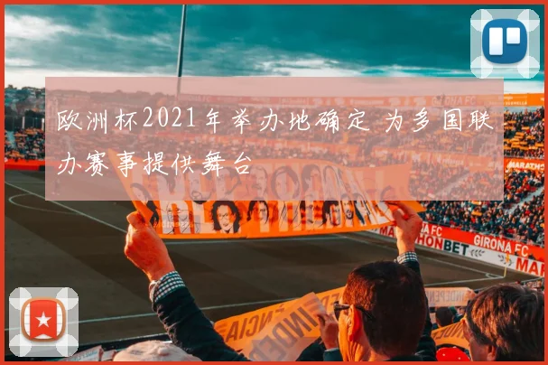 欧洲杯2021年举办地确定 为多国联办赛事提供舞台