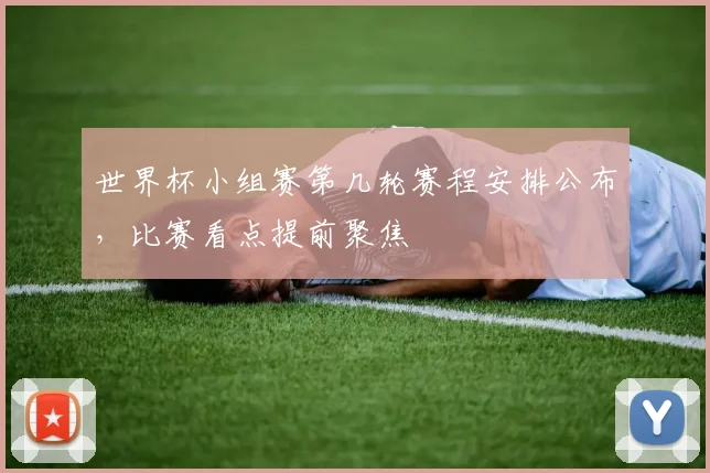 世界杯小组赛第几轮赛程安排公布，比赛看点提前聚焦