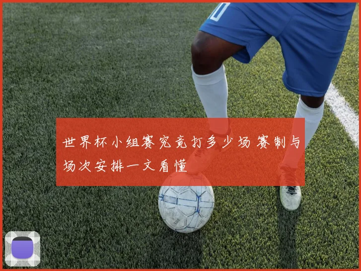 世界杯小组赛究竟打多少场 赛制与场次安排一文看懂