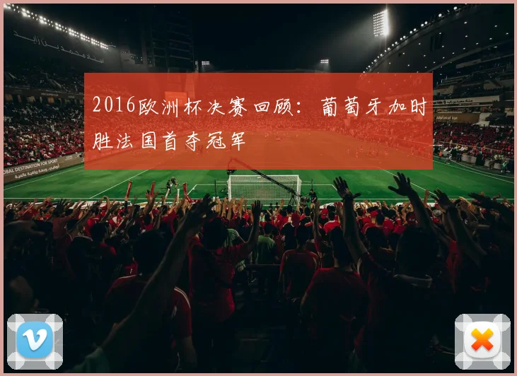 2016欧洲杯决赛回顾：葡萄牙加时胜法国首夺冠军