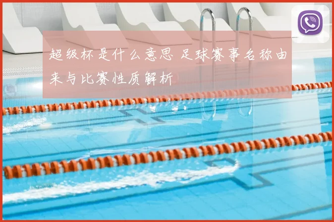 超级杯是什么意思 足球赛事名称由来与比赛性质解析