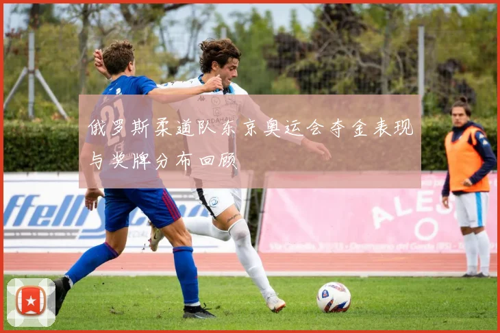 俄罗斯柔道队东京奥运会夺金表现与奖牌分布回顾