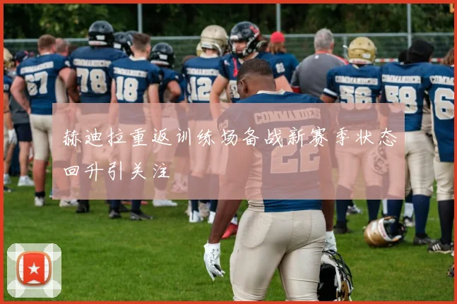 赫迪拉重返训练场备战新赛季状态回升引关注