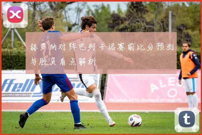 赫罗纳对阵巴列卡诺赛前比分预测与胜负看点解析
