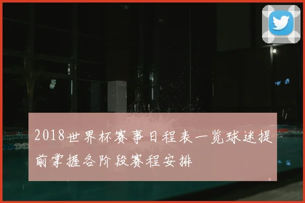 2018世界杯赛事日程表一览球迷提前掌握各阶段赛程安排