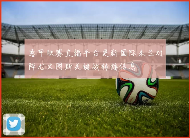 意甲联赛直播平台更新国际米兰对阵尤文图斯关键战转播信息