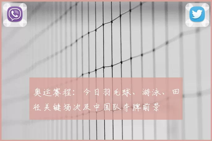 奥运赛程：今日羽毛球、游泳、田径关键场次及中国队夺牌前景