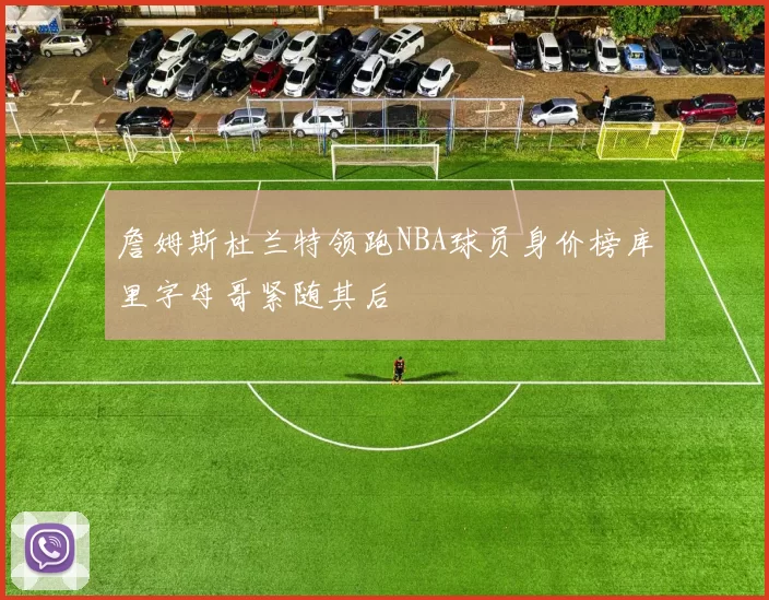 詹姆斯杜兰特领跑NBA球员身价榜库里字母哥紧随其后