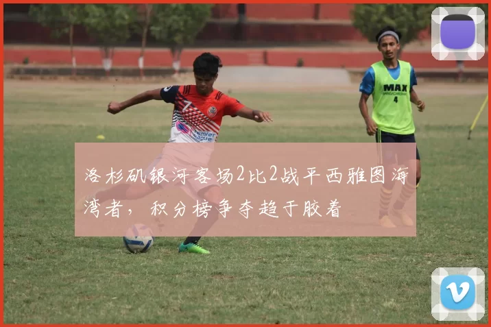 洛杉矶银河客场2比2战平西雅图海湾者，积分榜争夺趋于胶着