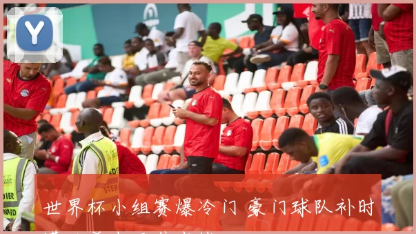 世界杯小组赛爆冷门 豪门球队补时遭绝杀出局焦点战