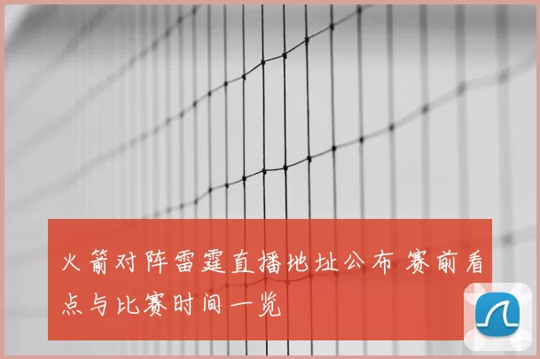 火箭对阵雷霆直播地址公布 赛前看点与比赛时间一览