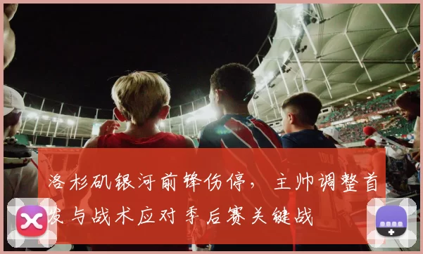 洛杉矶银河前锋伤停，主帅调整首发与战术应对季后赛关键战