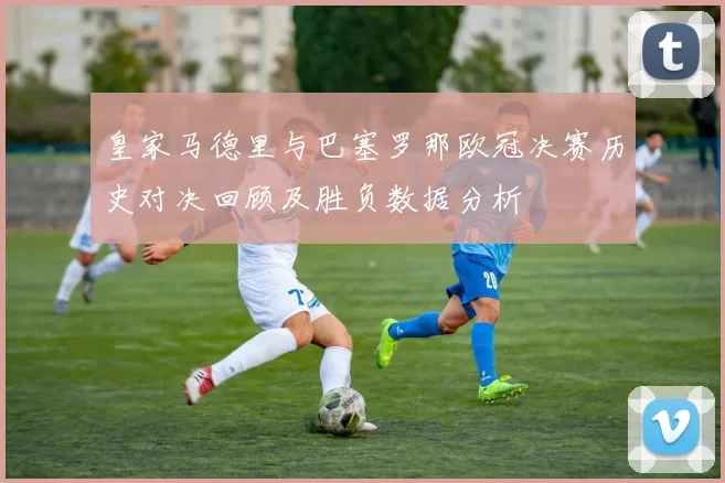 皇家马德里与巴塞罗那欧冠决赛历史对决回顾及胜负数据分析