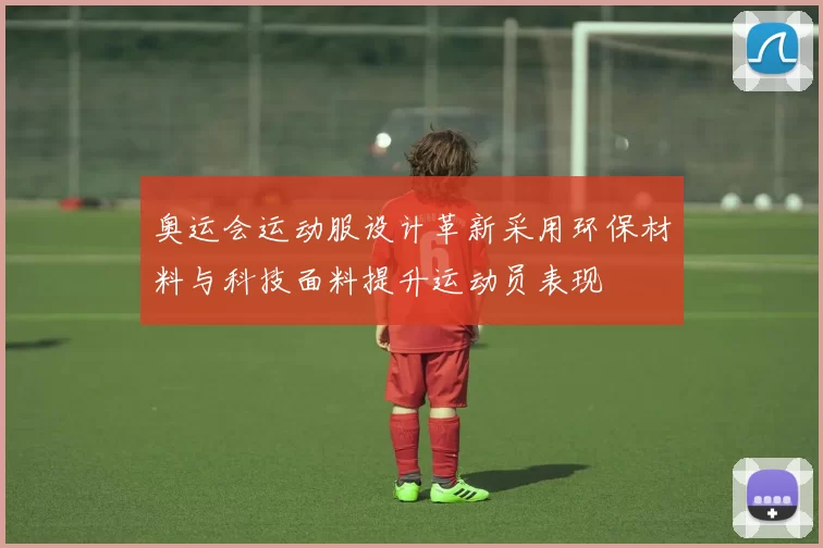 奥运会运动服设计革新采用环保材料与科技面料提升运动员表现