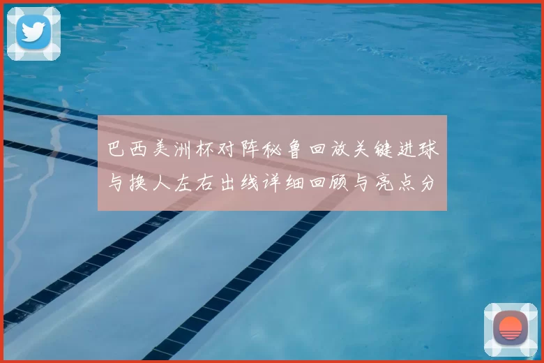 巴西美洲杯对阵秘鲁回放关键进球与换人左右出线详细回顾与亮点分析