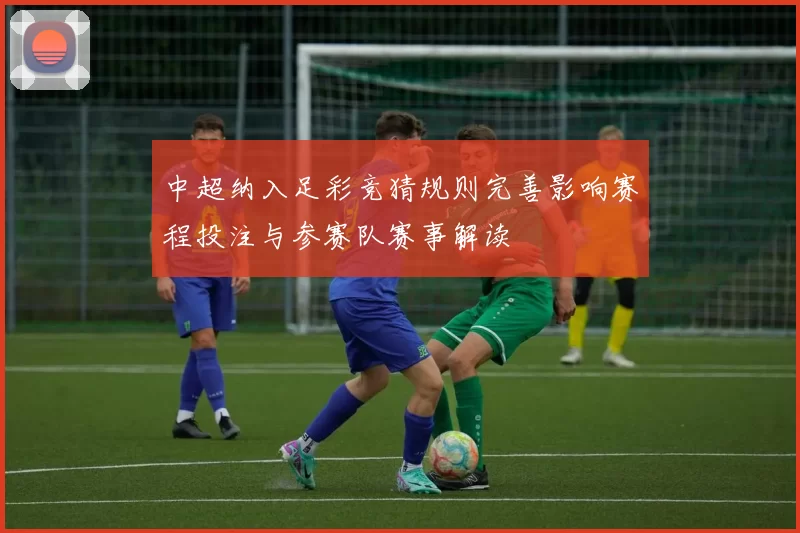 中超纳入足彩竞猜规则完善影响赛程投注与参赛队赛事解读