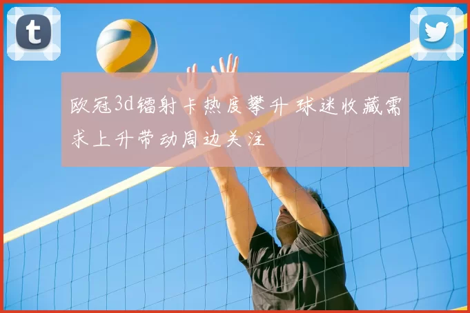 欧冠3d镭射卡热度攀升 球迷收藏需求上升带动周边关注