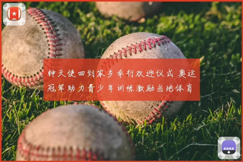 钟天使回到家乡举行欢迎仪式 奥运冠军助力青少年训练激励当地体育发展