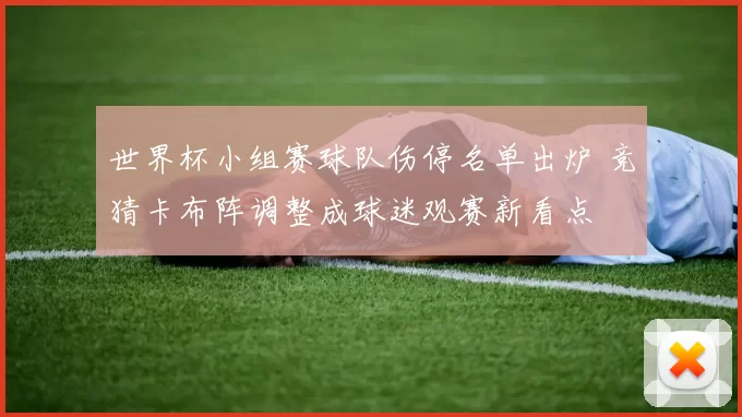 世界杯小组赛球队伤停名单出炉 竞猜卡布阵调整成球迷观赛新看点