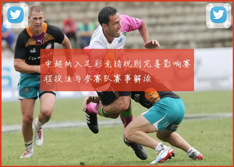 中超纳入足彩竞猜规则完善影响赛程投注与参赛队赛事解读
