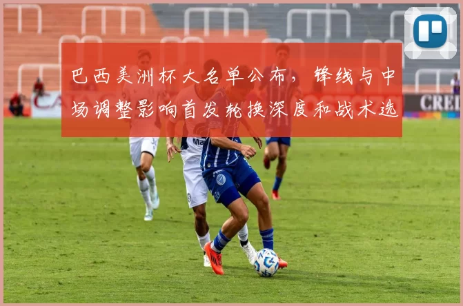 巴西美洲杯大名单公布，锋线与中场调整影响首发轮换深度和战术选择