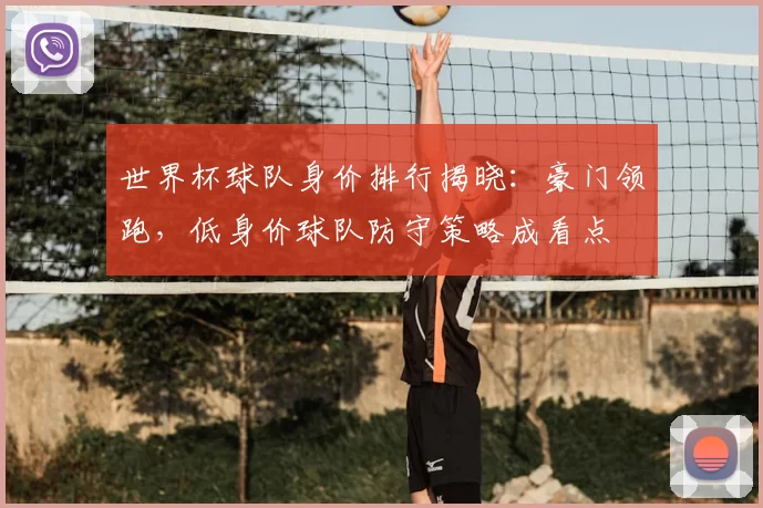 世界杯球队身价排行揭晓：豪门领跑，低身价球队防守策略成看点