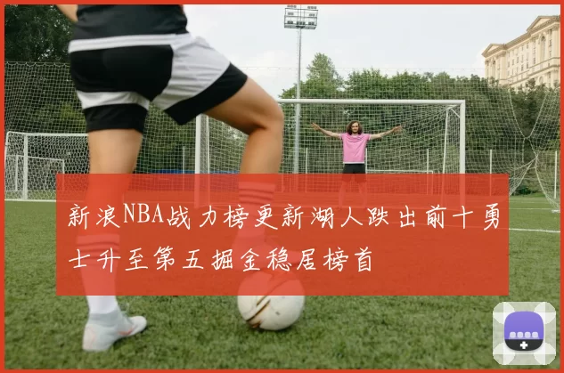 新浪NBA战力榜更新湖人跌出前十勇士升至第五掘金稳居榜首