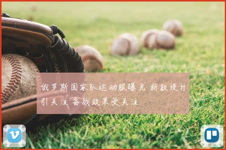 俄罗斯国家队运动服曝光 新款设计引关注 备战效果受关注