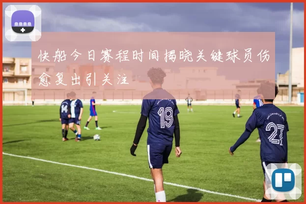 快船今日赛程时间揭晓关键球员伤愈复出引关注