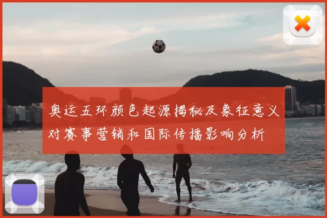 奥运五环颜色起源揭秘及象征意义对赛事营销和国际传播影响分析