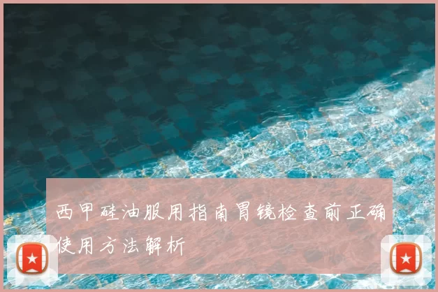 西甲硅油服用指南胃镜检查前正确使用方法解析