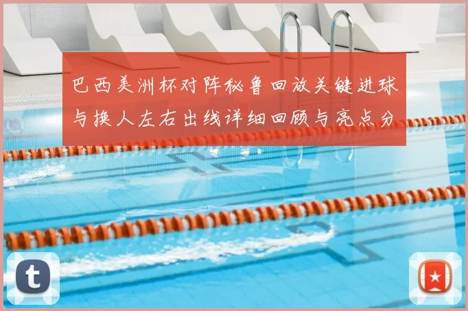 巴西美洲杯对阵秘鲁回放关键进球与换人左右出线详细回顾与亮点分析