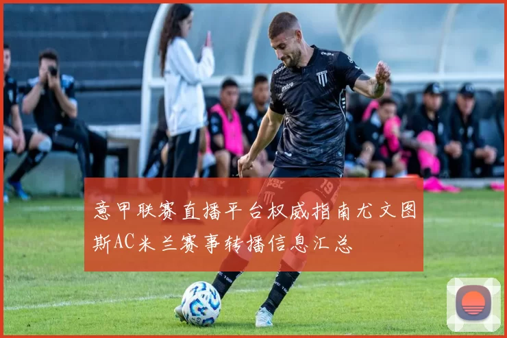 意甲联赛直播平台权威指南尤文图斯AC米兰赛事转播信息汇总