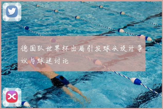德国队世界杯出局引发球衣设计争议与球迷讨论