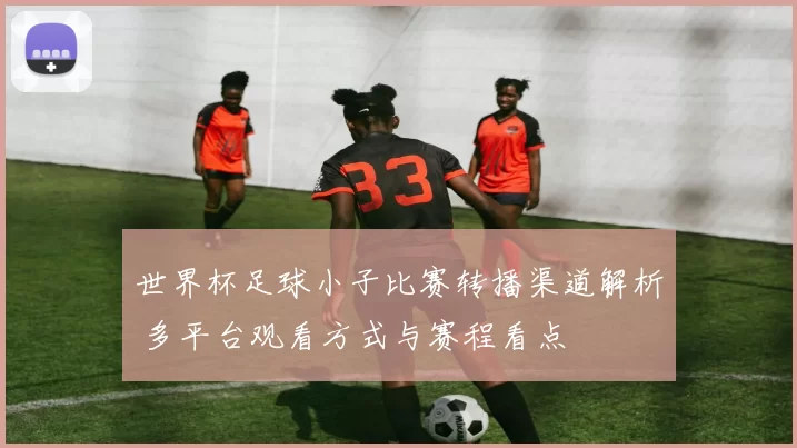 世界杯足球小子比赛转播渠道解析 多平台观看方式与赛程看点