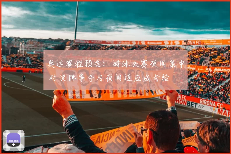 奥运赛程预告：游泳决赛夜间集中 对奖牌争夺与夜间适应成考验