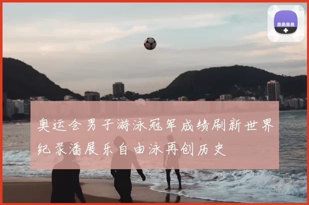 奥运会男子游泳冠军成绩刷新世界纪录潘展乐自由泳再创历史